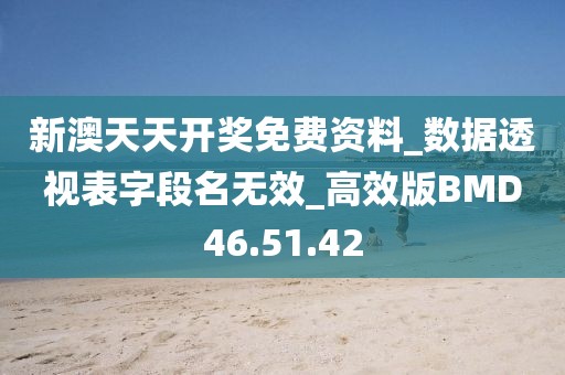 新澳天天开奖免费资料_数据透视表字段名无效_高效版BMD46.51.42