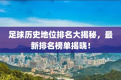 足球历史地位排名大揭秘，最新排名榜单揭晓！