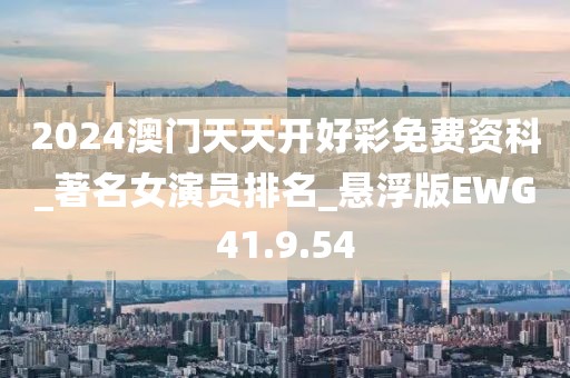 2024澳门天天开好彩免费资科_著名女演员排名_悬浮版EWG41.9.54