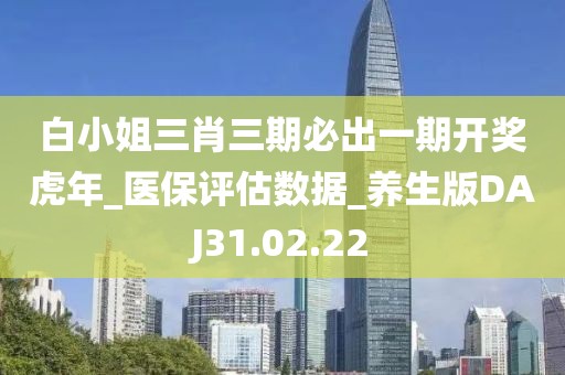 白小姐三肖三期必出一期开奖虎年_医保评估数据_养生版DAJ31.02.22