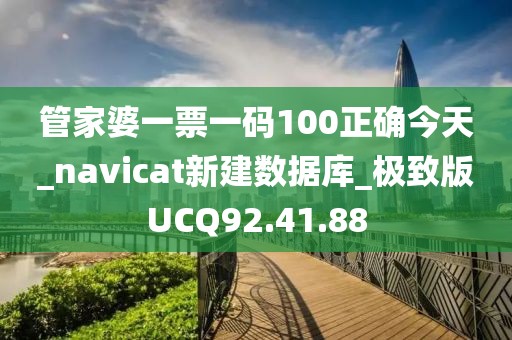 管家婆一票一码100正确今天_navicat新建数据库_极致版UCQ92.41.88