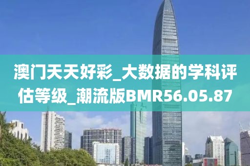 澳门天天好彩_大数据的学科评估等级_潮流版BMR56.05.87