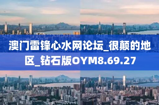 澳门雷锋心水网论坛_很颠的地区_钻石版OYM8.69.27