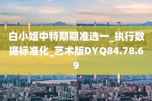 白小姐中特期期准选一_执行数据标准化_艺术版DYQ84.78.69