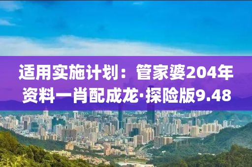 适用实施计划：管家婆204年资料一肖配成龙·探险版9.48