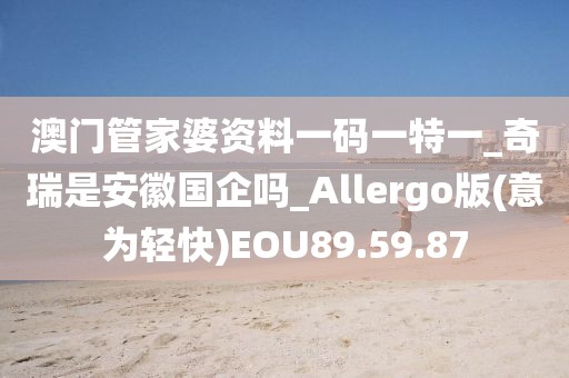 澳门管家婆资料一码一特一_奇瑞是安徽国企吗_Allergo版(意为轻快)EOU89.59.87