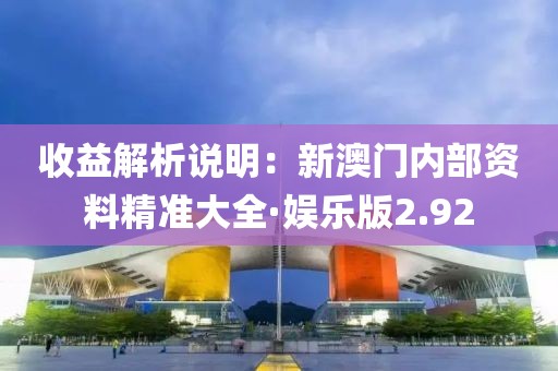收益解析说明：新澳门内部资料精准大全·娱乐版2.92
