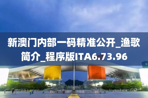 新澳门内部一码精准公开_渔歌简介_程序版ITA6.73.96