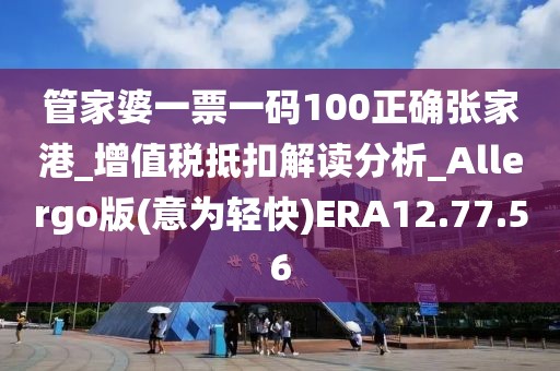 管家婆一票一码100正确张家港_增值税抵扣解读分析_Allergo版(意为轻快)ERA12.77.56