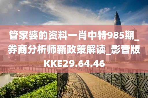 管家婆的资料一肖中特985期_券商分析师新政策解读_影音版KKE29.64.46