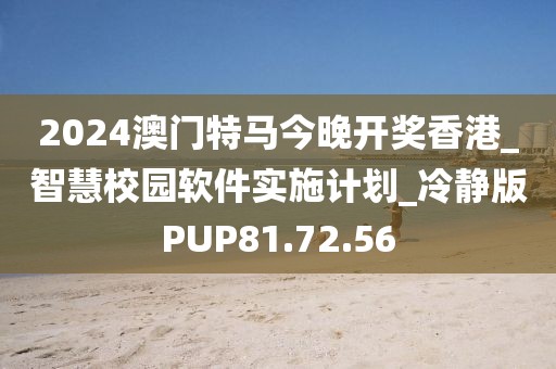 2024澳门特马今晚开奖香港_智慧校园软件实施计划_冷静版PUP81.72.56