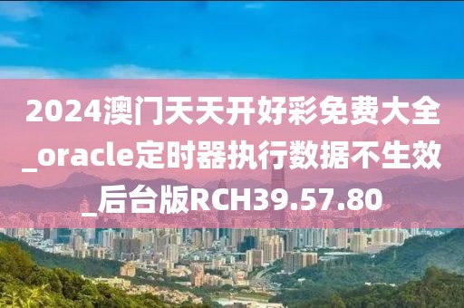 2024澳门天天开好彩免费大全_oracle定时器执行数据不生效_后台版RCH39.57.80