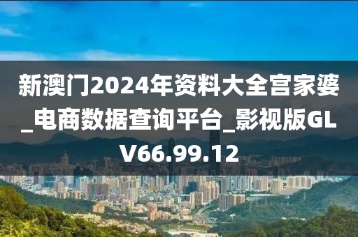 新澳门2024年资料大全宫家婆_电商数据查询平台_影视版GLV66.99.12