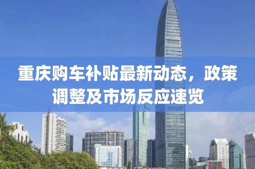 重庆购车补贴最新动态，政策调整及市场反应速览