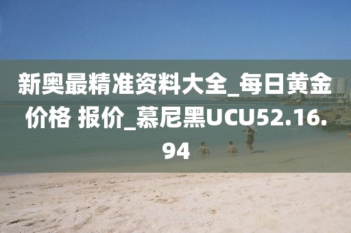 新奥最精准资料大全_每日黄金价格 报价_慕尼黑UCU52.16.94