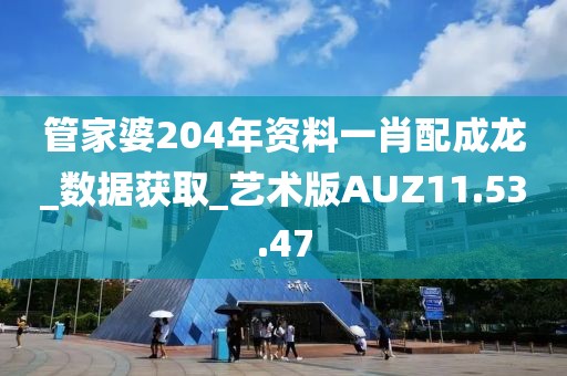 管家婆204年资料一肖配成龙_数据获取_艺术版AUZ11.53.47