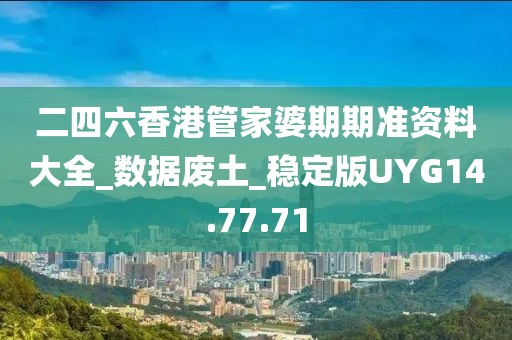 二四六香港管家婆期期准资料大全_数据废土_稳定版UYG14.77.71