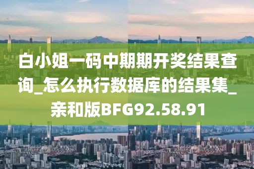 白小姐一码中期期开奖结果查询_怎么执行数据库的结果集_亲和版BFG92.58.91