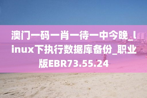 澳门一码一肖一待一中今晚_linux下执行数据库备份_职业版EBR73.55.24