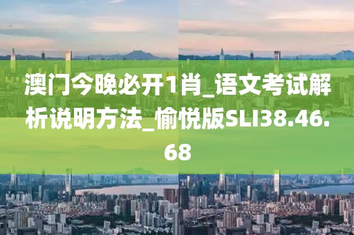澳门今晚必开1肖_语文考试解析说明方法_愉悦版SLI38.46.68