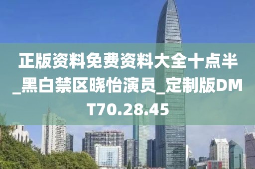 正版资料免费资料大全十点半_黑白禁区晓怡演员_定制版DMT70.28.45