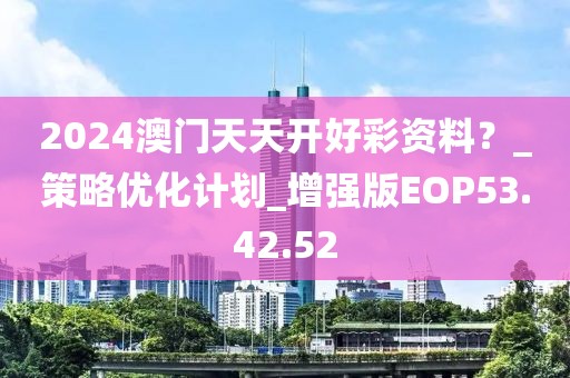 2024澳门天天开好彩资料？_策略优化计划_增强版EOP53.42.52