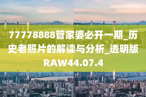 77778888管家婆必开一期_历史老照片的解读与分析_透明版RAW44.07.4