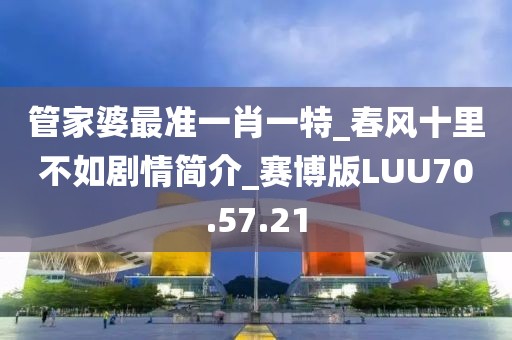 管家婆最准一肖一特_春风十里不如剧情简介_赛博版LUU70.57.21