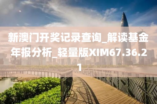 新澳门开奖记录查询_解读基金年报分析_轻量版XIM67.36.21