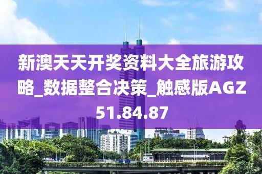 新澳天天开奖资料大全旅游攻略_数据整合决策_触感版AGZ51.84.87