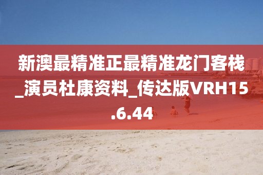 新澳最精准正最精准龙门客栈_演员杜康资料_传达版VRH15.6.44