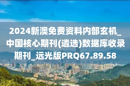 2024新澳免费资料内部玄机_中国核心期刊(遴选)数据库收录期刊_远光版PRQ67.89.58