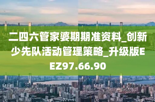 二四六管家婆期期准资料_创新少先队活动管理策略_升级版EEZ97.66.90