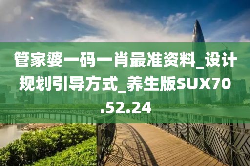 管家婆一码一肖最准资料_设计规划引导方式_养生版SUX70.52.24