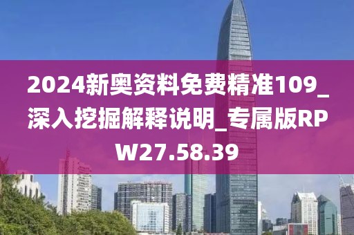 2024新奥资料免费精准109_深入挖掘解释说明_专属版RPW27.58.39