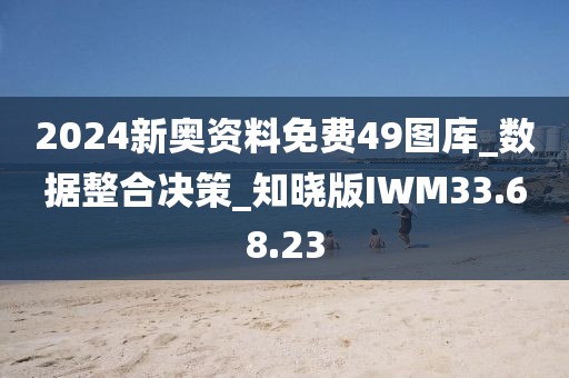 2024新奥资料免费49图库_数据整合决策_知晓版IWM33.68.23