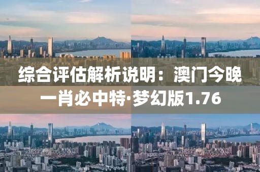 综合评估解析说明：澳门今晚一肖必中特·梦幻版1.76
