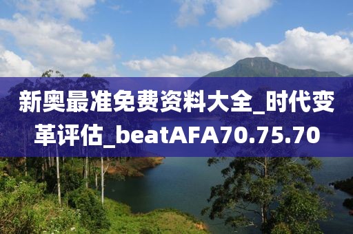 新奥最准免费资料大全_时代变革评估_beatAFA70.75.70