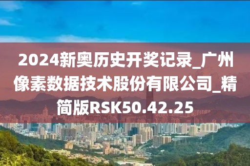 2024新奥历史开奖记录_广州像素数据技术股份有限公司_精简版RSK50.42.25