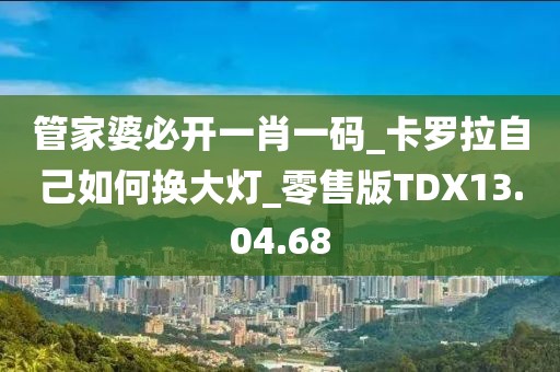 管家婆必开一肖一码_卡罗拉自己如何换大灯_零售版TDX13.04.68