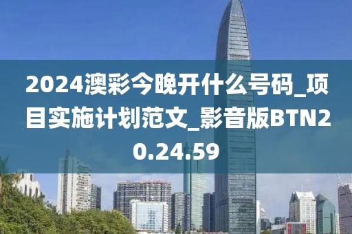 2024澳彩今晚开什么号码_项目实施计划范文_影音版BTN20.24.59