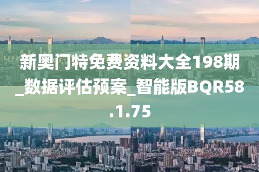新奥门特免费资料大全198期_数据评估预案_智能版BQR58.1.75