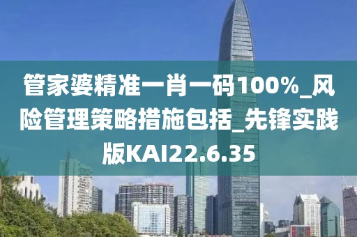 管家婆精准一肖一码100%_风险管理策略措施包括_先锋实践版KAI22.6.35