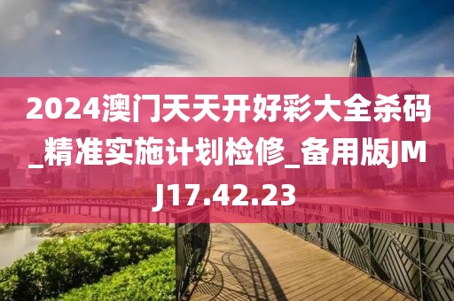2024澳门天天开好彩大全杀码_精准实施计划检修_备用版JMJ17.42.23