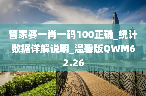 管家婆一肖一码100正确_统计数据详解说明_温馨版QWM62.26