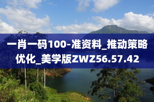一肖一码100-准资料_推动策略优化_美学版ZWZ56.57.42