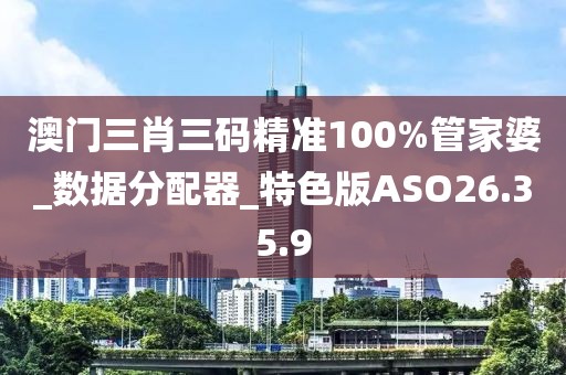澳门三肖三码精准100%管家婆_数据分配器_特色版ASO26.35.9