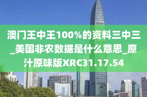 澳门王中王100%的资料三中三_美国非农数据是什么意思_原汁原味版XRC31.17.54