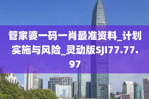 管家婆一码一肖最准资料_计划实施与风险_灵动版SJI77.77.97