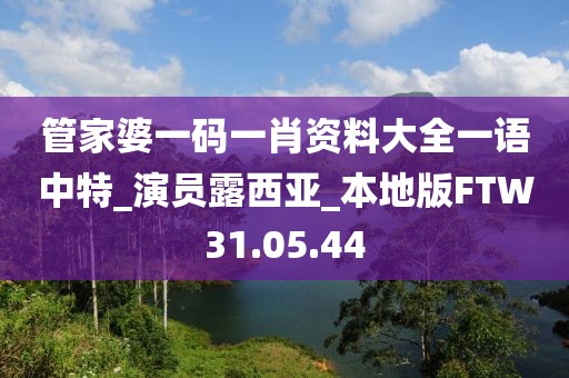 管家婆一码一肖资料大全一语中特_演员露西亚_本地版FTW31.05.44